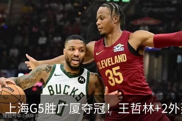 上海G5胜广厦夺冠！王哲林+2外轰72分，锋线稳健，胡金秋+2小外空砍