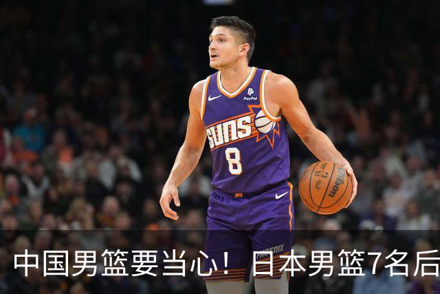 中国男篮要当心！日本男篮7名后卫压阵，阵容离谱却暗藏玄机