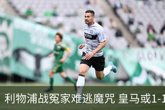 利物浦战冤家难逃魔咒 皇马或1-1战平延续悬念