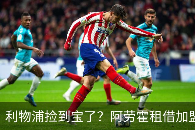 利物浦捡到宝了？阿劳霍租借加盟，红军后防线彻底重生