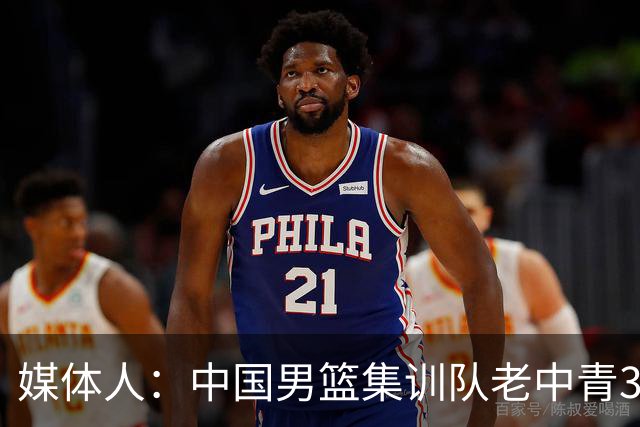 媒体人：中国男篮集训队老中青3代搭配 年龄结构合理开始逐步换血