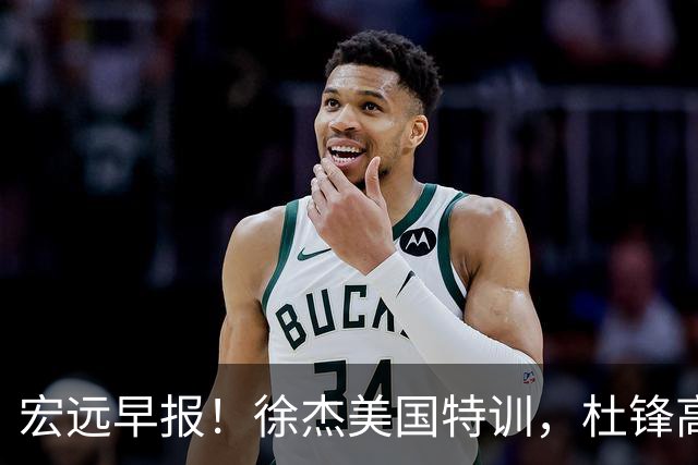 宏远早报！徐杰美国特训，杜锋高频率参加活动，虎头天赋异禀！