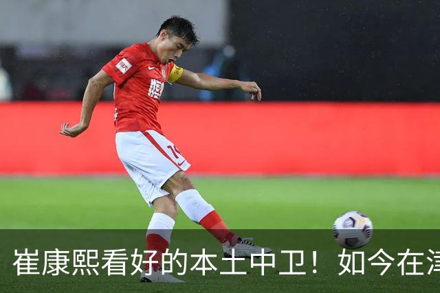 崔康熙看好的本土中卫！如今在津门虎爆发成主力，深得于根伟器重