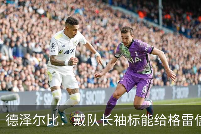 德泽尔比：戴队长袖标能给格雷信心；穆德里克就像是我的儿子