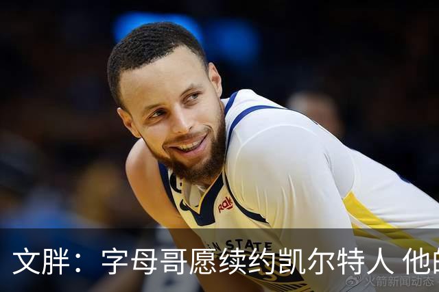 文胖：字母哥愿续约凯尔特人 他的经纪人参与交易让绿军感到不安