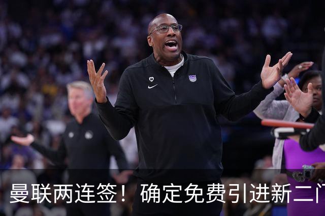曼联两连签！确定免费引进新二门替代奥纳纳，预示两人将铁定转会