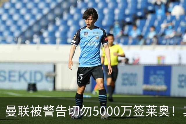 曼联被警告切勿5000万签莱奥！其曾背刺主帅，堪比已失业的马夏尔