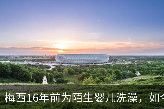 梅西16年前为陌生婴儿洗澡，如今世界杯决赛场面对面
