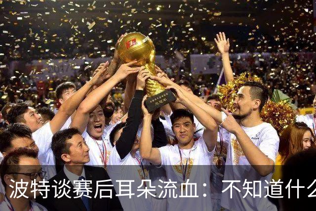 波特谈赛后耳朵流血：不知道什么情况，被人抓了还是咬了一下