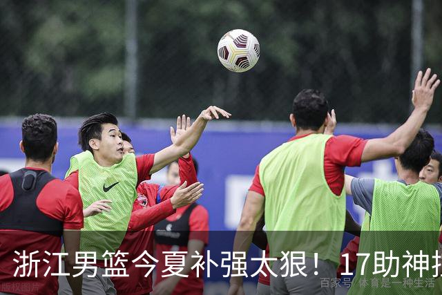 浙江男篮今夏补强太狠！17助神控加盟，争冠只差最后一步？