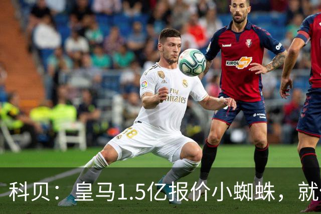 科贝：皇马1.5亿报价小蜘蛛，就像跟特朗普说想10亿买自由女神像