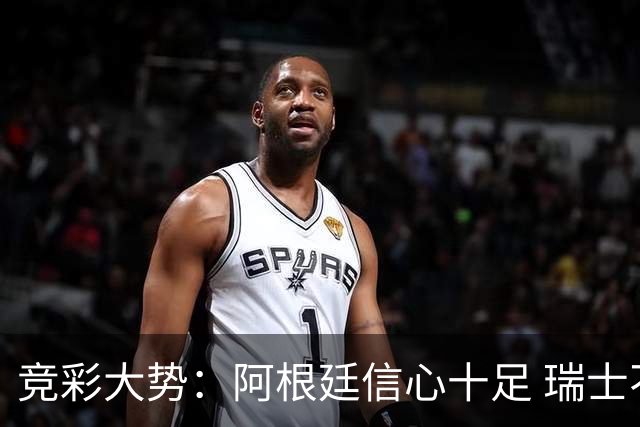 竞彩大势：阿根廷信心十足 瑞士不败可期