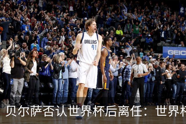 贝尔萨否认世界杯后离任：世界杯是一个顶点，并不意味着结束