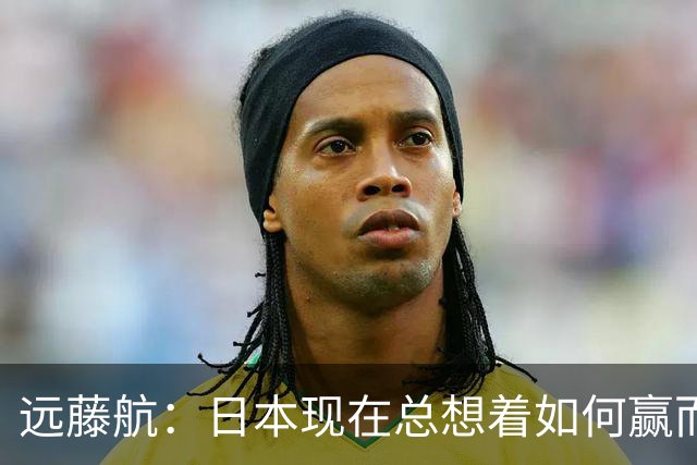 远藤航：日本现在总想着如何赢而非苟住 我们想让年轻人爱上足球