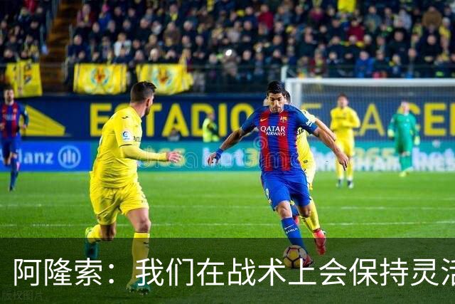 阿隆索：我们在战术上会保持灵活，确信队伍赛季末会比赛季初好