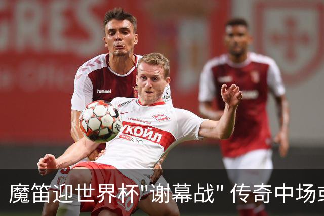 魔笛迎世界杯"谢幕战" 传奇中场或荣膺全场最佳