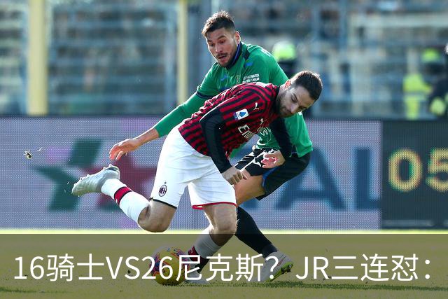 16骑士VS26尼克斯？JR三连怼：谁防詹姆斯？谁防欧文？谁防乐福？
