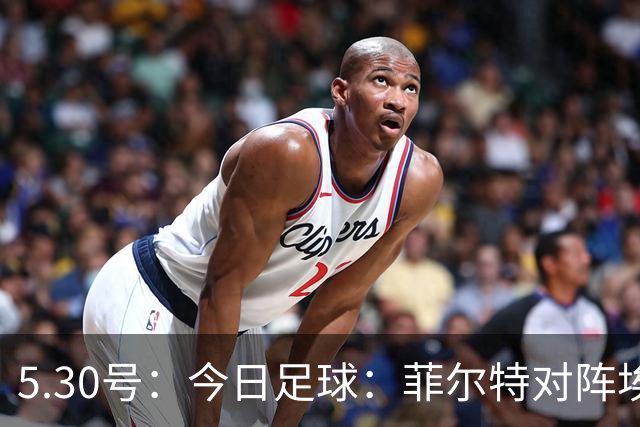5.30号：今日足球：菲尔特对阵埃森、圣埃蒂安对阵尼斯